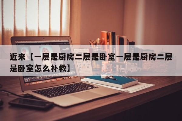 近来【一层是厨房二层是卧室一层是厨房二层是卧室怎么补救】