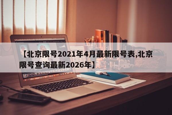 【北京限号2021年4月最新限号表,北京限号查询最新2026年】