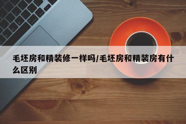 毛坯房和精装修一样吗/毛坯房和精装房有什么区别