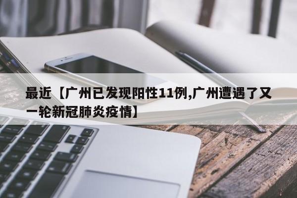 最近【广州已发现阳性11例,广州遭遇了又一轮新冠肺炎疫情】