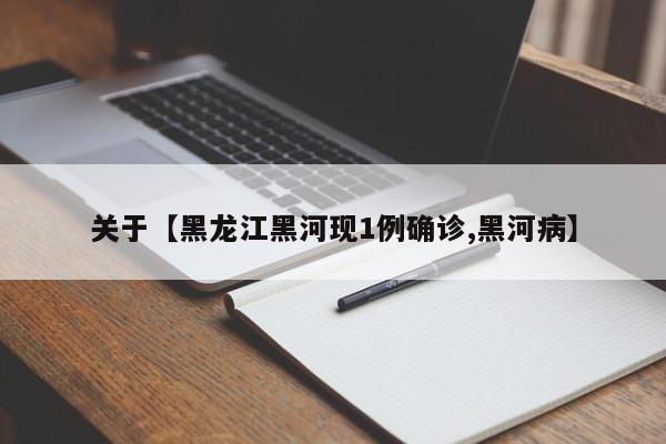 关于【黑龙江黑河现1例确诊,黑河病】