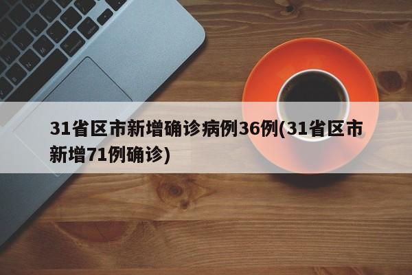 31省区市新增确诊病例36例(31省区市新增71例确诊)