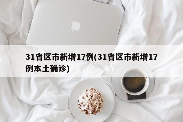 31省区市新增17例(31省区市新增17例本土确诊)