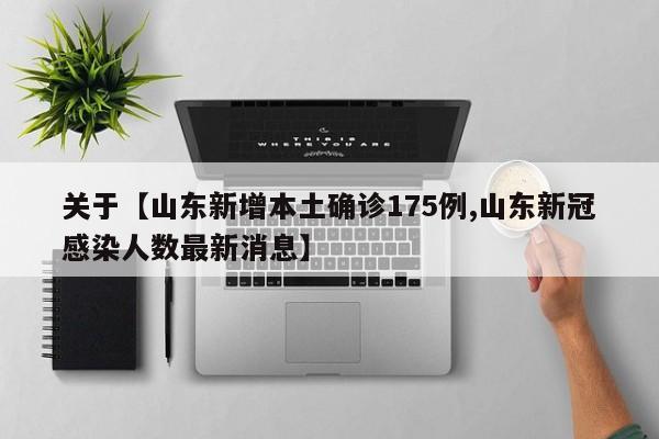关于【山东新增本土确诊175例,山东新冠感染人数最新消息】