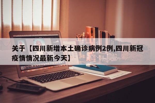 关于【四川新增本土确诊病例2例,四川新冠疫情情况最新今天】