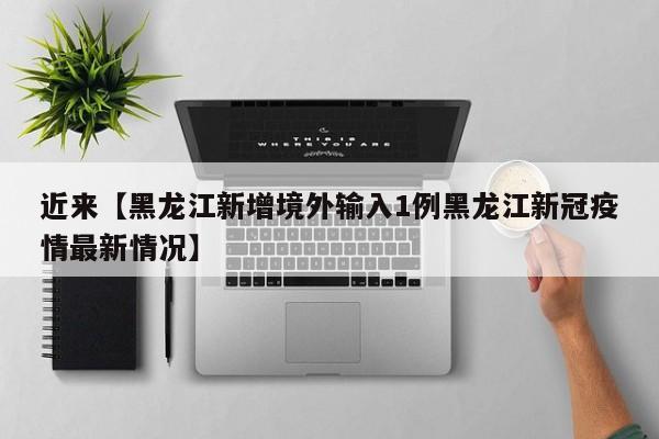 近来【黑龙江新增境外输入1例黑龙江新冠疫情最新情况】