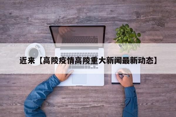 近来【高陵疫情高陵重大新闻最新动态】