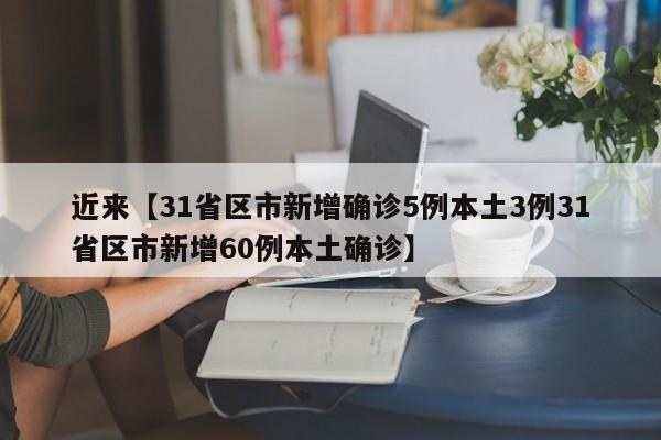 近来【31省区市新增确诊5例本土3例31省区市新增60例本土确诊】