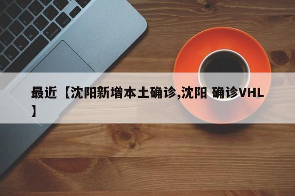 最近【沈阳新增本土确诊,沈阳 确诊VHL】