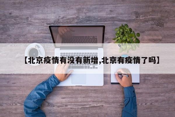 【北京疫情有没有新增,北京有疫情了吗】