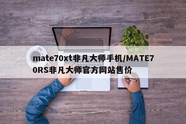 mate70xt非凡大师手机/MATE70RS非凡大师官方网站售价