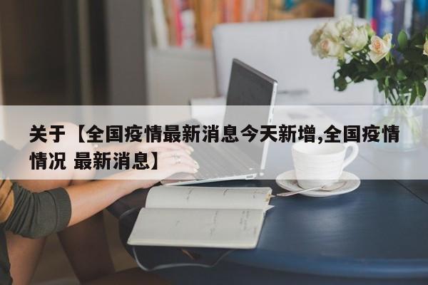 关于【全国疫情最新消息今天新增,全国疫情情况 最新消息】