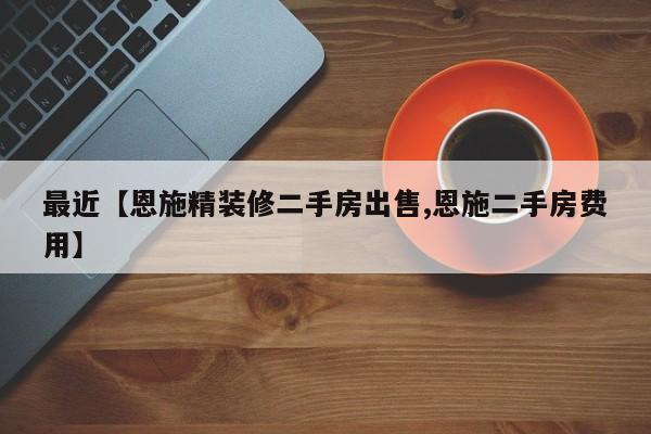最近【恩施精装修二手房出售,恩施二手房费用】