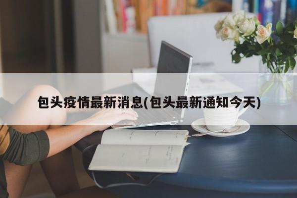包头疫情最新消息(包头最新通知今天)