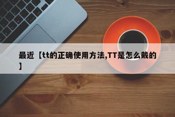最近【tt的正确使用方法,TT是怎么戴的】