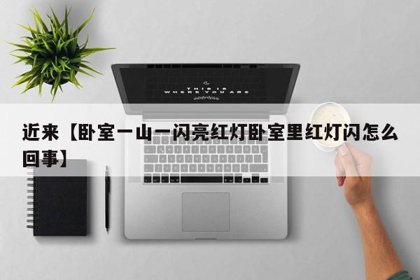 近来【卧室一山一闪亮红灯卧室里红灯闪怎么回事】