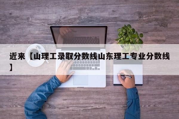 近来【山理工录取分数线山东理工专业分数线】