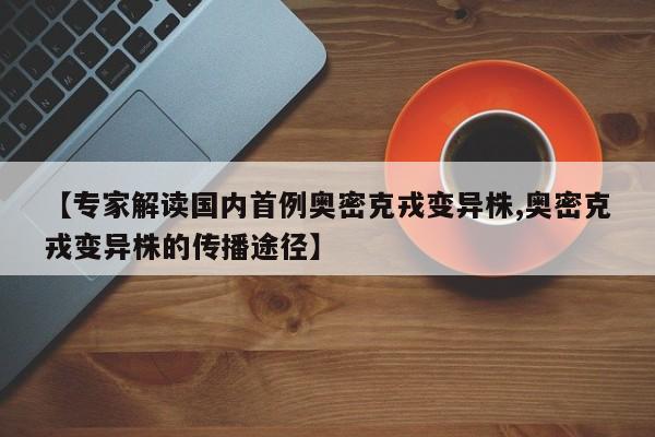 【专家解读国内首例奥密克戎变异株,奥密克戎变异株的传播途径】