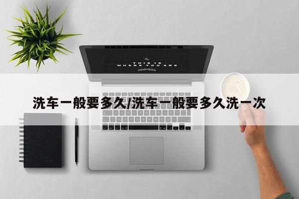 洗车一般要多久/洗车一般要多久洗一次