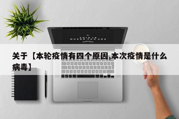 关于【本轮疫情有四个原因,本次疫情是什么病毒】