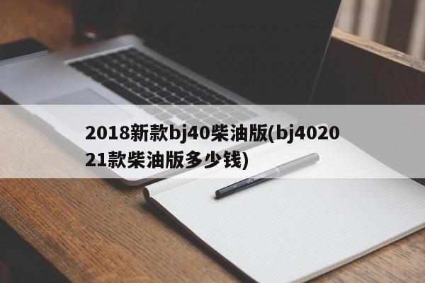 2018新款bj40柴油版(bj402021款柴油版多少钱)