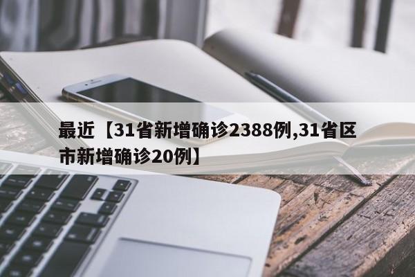 最近【31省新增确诊2388例,31省区市新增确诊20例】
