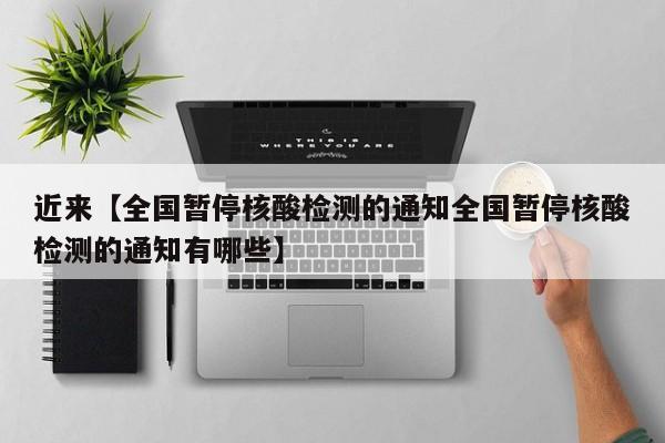 近来【全国暂停核酸检测的通知全国暂停核酸检测的通知有哪些】