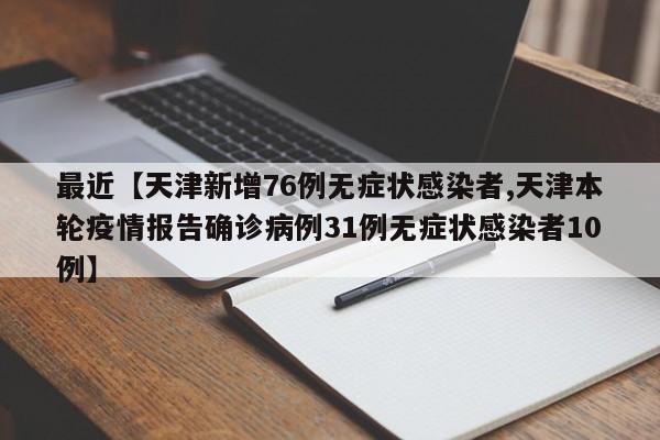 最近【天津新增76例无症状感染者,天津本轮疫情报告确诊病例31例无症状感染者10例】