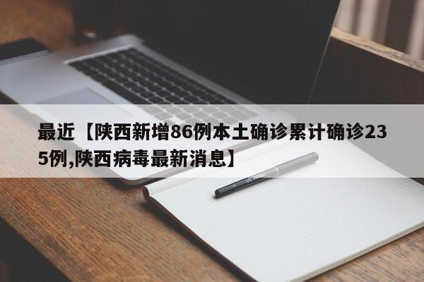 最近【陕西新增86例本土确诊累计确诊235例,陕西病毒最新消息】