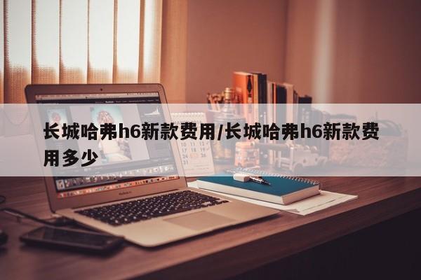 长城哈弗h6新款费用/长城哈弗h6新款费用多少
