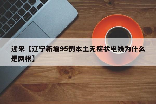 近来【辽宁新增95例本土无症状电线为什么是两根】