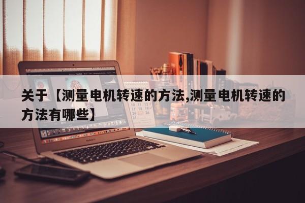 关于【测量电机转速的方法,测量电机转速的方法有哪些】