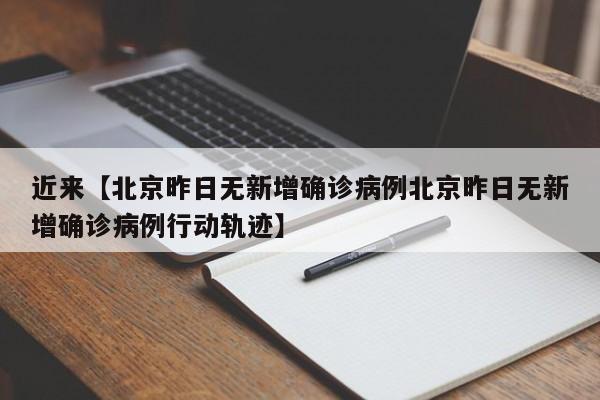 近来【北京昨日无新增确诊病例北京昨日无新增确诊病例行动轨迹】