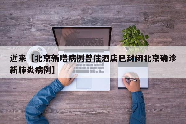 近来【北京新增病例曾住酒店已封闭北京确诊新肺炎病例】