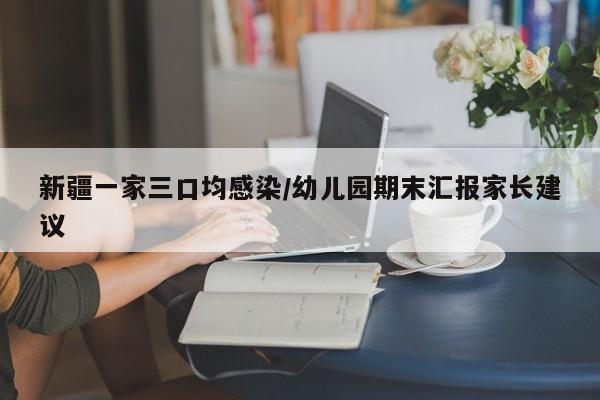 新疆一家三口均感染/幼儿园期末汇报家长建议
