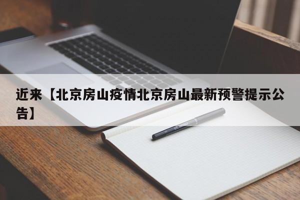 近来【北京房山疫情北京房山最新预警提示公告】