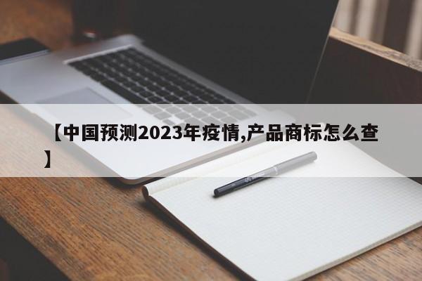 【中国预测2023年疫情,产品商标怎么查】