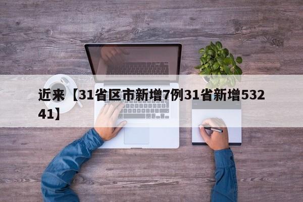 近来【31省区市新增7例31省新增53241】