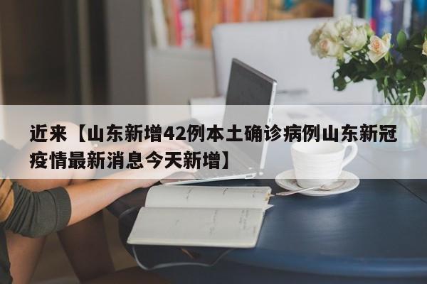 近来【山东新增42例本土确诊病例山东新冠疫情最新消息今天新增】