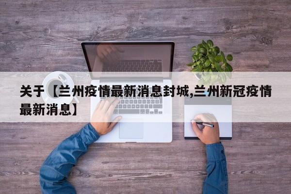 关于【兰州疫情最新消息封城,兰州新冠疫情最新消息】