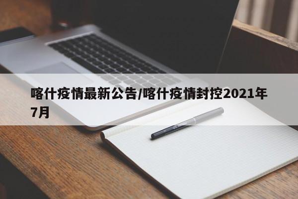 喀什疫情最新公告/喀什疫情封控2021年7月