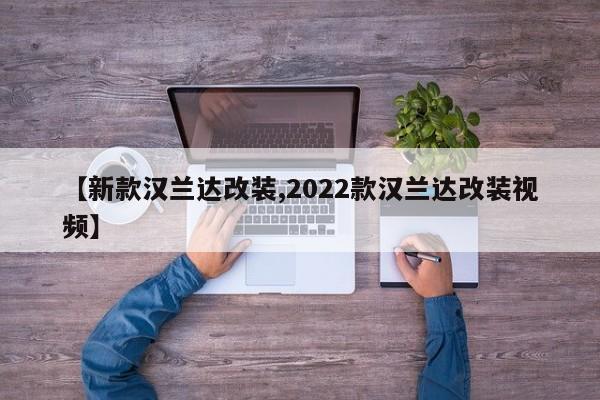 【新款汉兰达改装,2022款汉兰达改装视频】