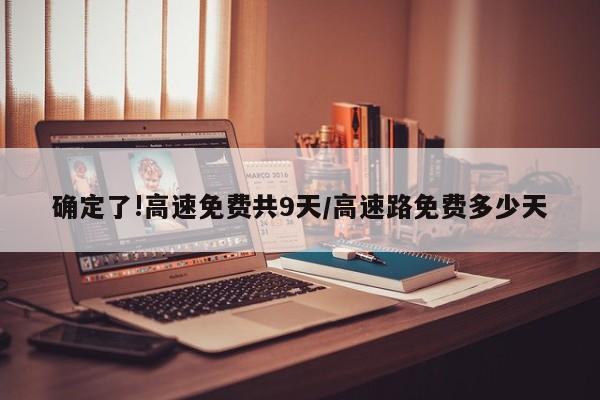 确定了!高速免费共9天/高速路免费多少天
