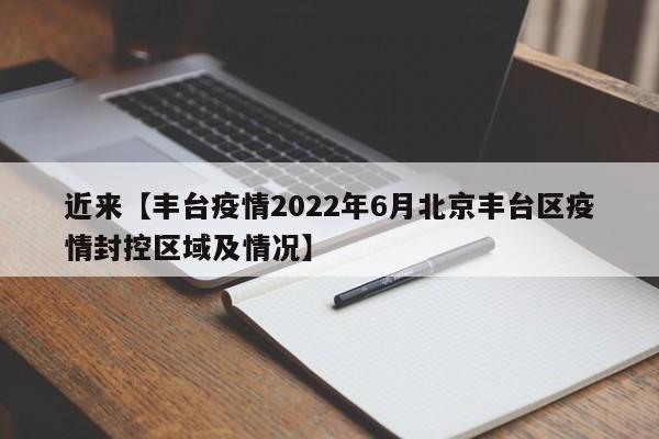 近来【丰台疫情2022年6月北京丰台区疫情封控区域及情况】
