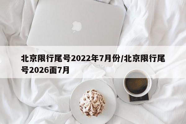北京限行尾号2022年7月份/北京限行尾号2026面7月