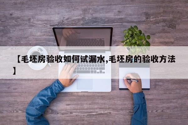 【毛坯房验收如何试漏水,毛坯房的验收方法】