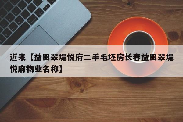 近来【益田翠堤悦府二手毛坯房长春益田翠堤悦府物业名称】