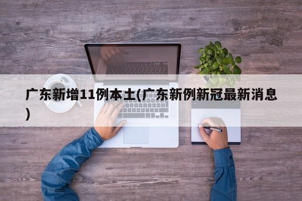 广东新增11例本土(广东新例新冠最新消息)