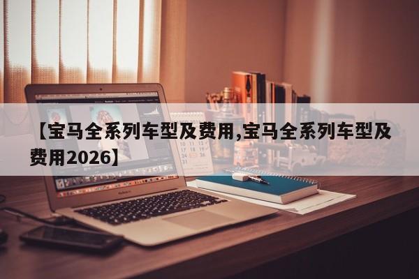 【宝马全系列车型及费用,宝马全系列车型及费用2026】