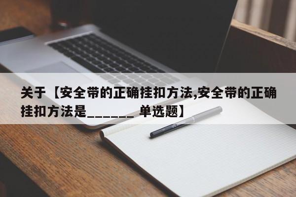 关于【安全带的正确挂扣方法,安全带的正确挂扣方法是______ 单选题】